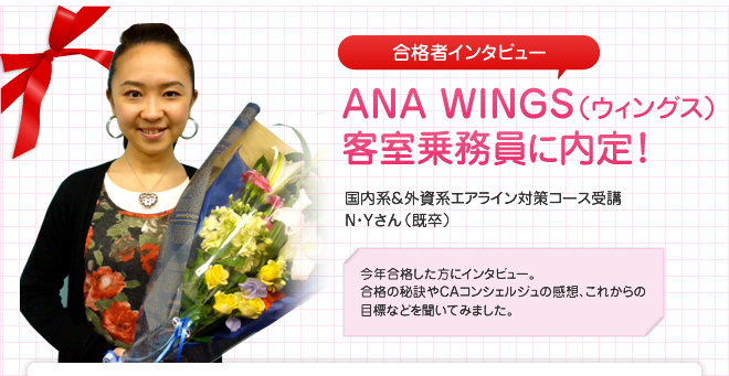 ANA WINGS(ウィングス) 客室乗務員に内定!国内系&外資系エアライン対策コース受講 N・Yさん(既卒)