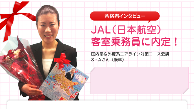 JAL(日本航空) 客室乗務員に内定!国内系&外資系エアライン対策コース受講 S・Aさん(既卒)