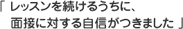 レッスンを続けるうちに、面接に対する自信がつきました