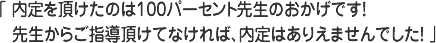 内定を頂けたのは１００パーセント先生のおかげです！先生からご指導頂けてなければ、内定はありえませんでした！