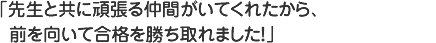 先生と共に頑張る仲間がいてくれたから、前を向いて合格を勝ち取れました
