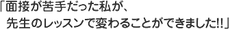 面接が苦手だった私が、先生のレッスンで変わることができました！！