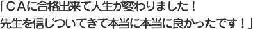 ＣＡに合格出来て人生が変わりました！先生を信じついてきて本当に本当に良かったです！