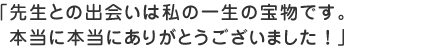 先生との出会いは私の一生の宝物です。本当に本当にありがとうございました！