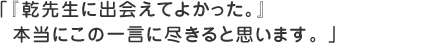 「乾先生に出会えてよかった。」本当にこの一言に尽きると思います。