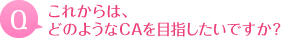 これからはどのようなCAを目指したいですか？