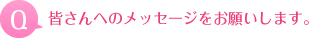 皆さんへのメッセージをお願いします。