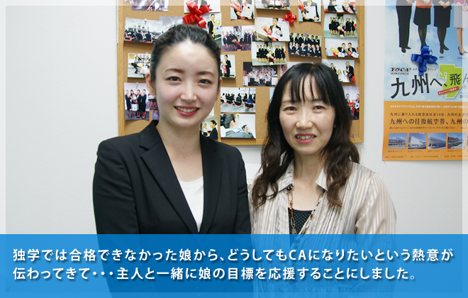 独学では合格できなかった娘から、どうしてもCAになりたいという熱意が伝わってきて・・・主人と一緒に娘の目標を応援することにしました。