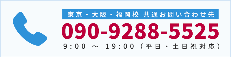 東京・大阪・福岡校 共通お問い合わせ先 090-9288-5525 9:00 ~ 19:00(平日・土日祝対応)